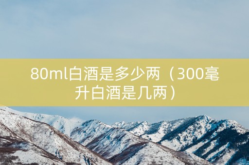 80ml白酒是多少两（300毫升白酒是几两）