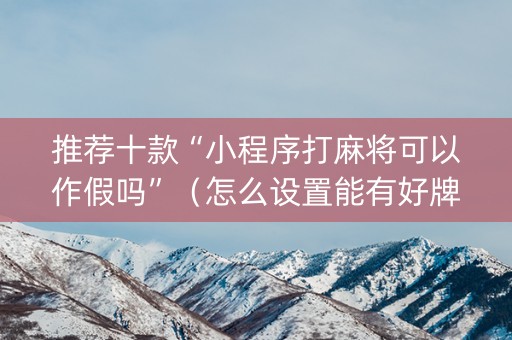 推荐十款“小程序打麻将可以作假吗”（怎么设置能有好牌)