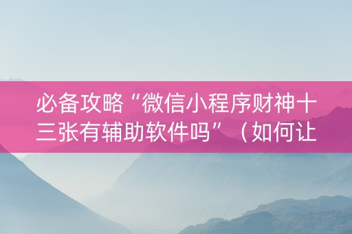必备攻略“微信小程序财神十三张有辅助软件吗”（如何让系统发好牌)