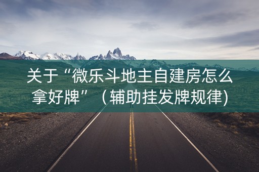 关于“微乐斗地主自建房怎么拿好牌”（辅助挂发牌规律)