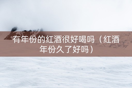 有年份的红酒很好喝吗（红酒年份久了好吗）