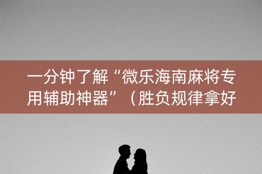 一分钟了解“微乐海南麻将专用辅助神器”（胜负规律拿好牌)