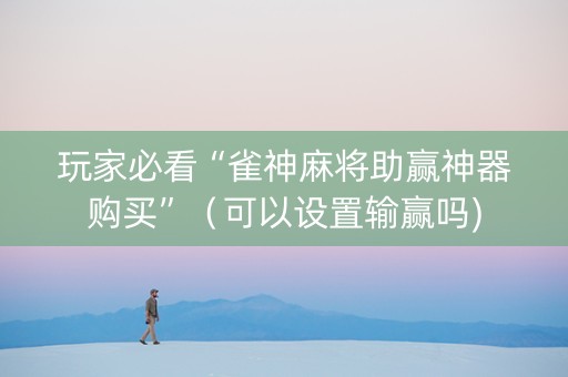 玩家必看“雀神麻将助赢神器购买”（可以设置输赢吗)