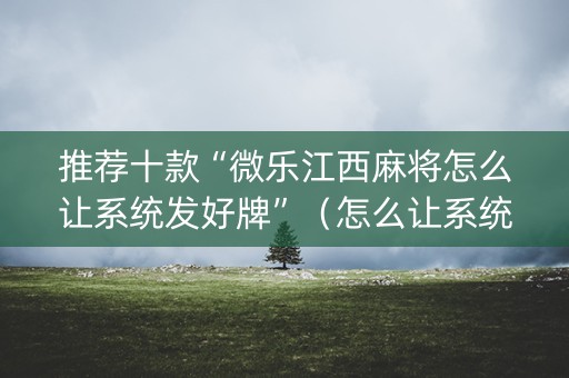 推荐十款“微乐江西麻将怎么让系统发好牌”（怎么让系统给你发好牌)