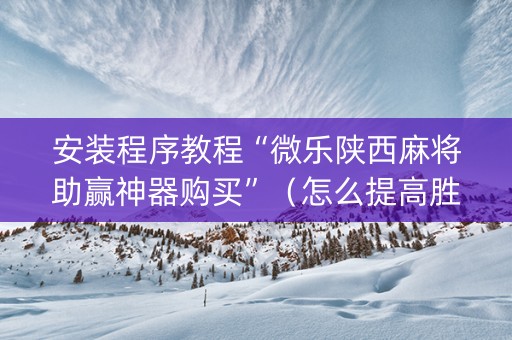 安装程序教程“微乐陕西麻将助赢神器购买”（怎么提高胜率)