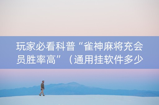 玩家必看科普“雀神麻将充会员胜率高”（通用挂软件多少钱)