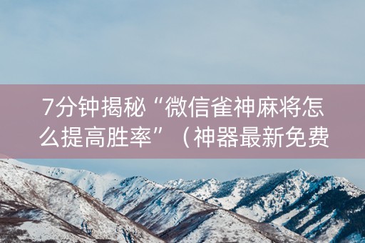 7分钟揭秘“微信雀神麻将怎么提高胜率”（神器最新免费)
