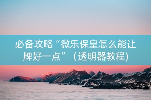 必备攻略“微乐保皇怎么能让牌好一点”（透明器教程)
