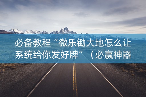 必备教程“微乐锄大地怎么让系统给你发好牌”（必赢神器免费安装)