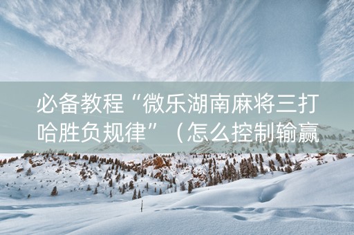 必备教程“微乐湖南麻将三打哈胜负规律”（怎么控制输赢)