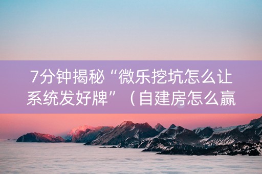7分钟揭秘“微乐挖坑怎么让系统发好牌”（自建房怎么赢)