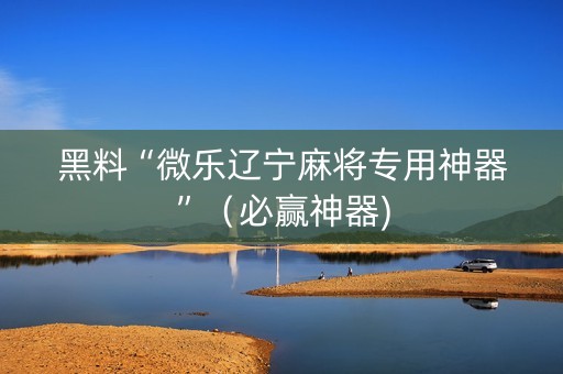 黑料“微乐辽宁麻将专用神器”（必赢神器)