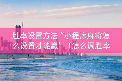 胜率设置方法“小程序麻将怎么设置才能赢”（怎么调胜率)