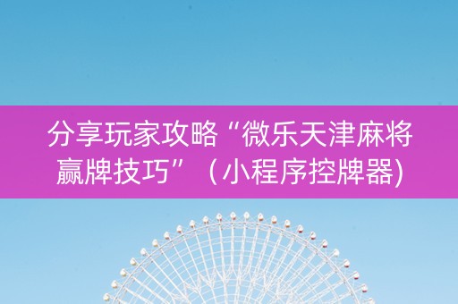 分享玩家攻略“微乐天津麻将赢牌技巧”（小程序控牌器)