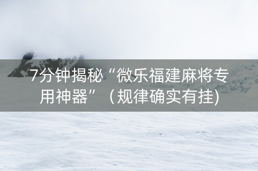 7分钟揭秘“微乐福建麻将专用神器”（规律确实有挂)
