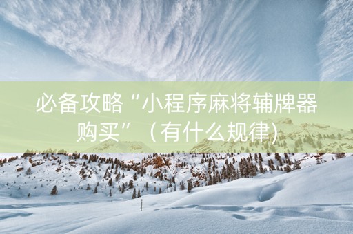 必备攻略“小程序麻将辅牌器购买”（有什么规律)