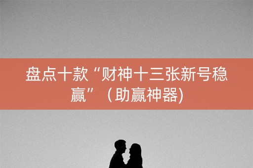 盘点十款“财神十三张新号稳赢”（助赢神器)