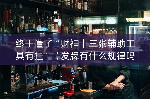 终于懂了“财神十三张辅助工具有挂”（发牌有什么规律吗)