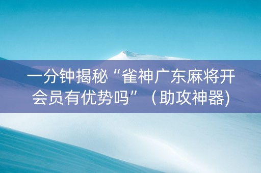 一分钟揭秘“雀神广东麻将开会员有优势吗”（助攻神器)