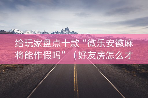 给玩家盘点十款“微乐安徽麻将能作假吗”（好友房怎么才能赢)