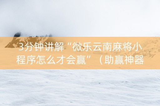 3分钟讲解“微乐云南麻将小程序怎么才会赢”（助赢神器)