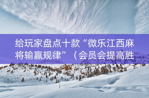 给玩家盘点十款“微乐江西麻将输赢规律”（会员会提高胜率吗)