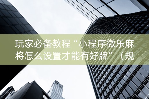 玩家必备教程“小程序微乐麻将怎么设置才能有好牌”（规律确实有挂)