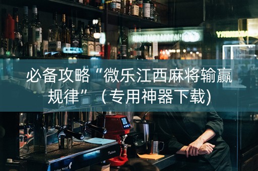 必备攻略“微乐江西麻将输赢规律”（专用神器下载)