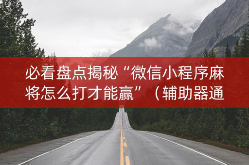 必看盘点揭秘“微信小程序麻将怎么打才能赢”（辅助器通用版)