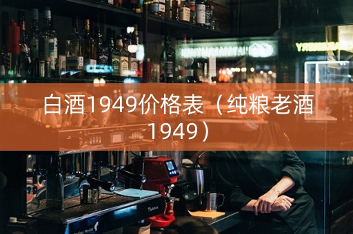 白酒1949价格表（纯粮老酒1949）