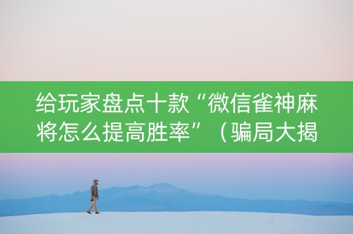 给玩家盘点十款“微信雀神麻将怎么提高胜率”（骗局大揭秘)