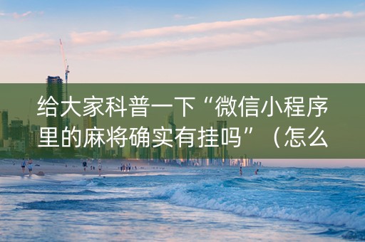 给大家科普一下“微信小程序里的麻将确实有挂吗”（怎么能得到好牌)