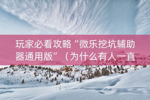 玩家必看攻略“微乐挖坑辅助器通用版”（为什么有人一直赢)