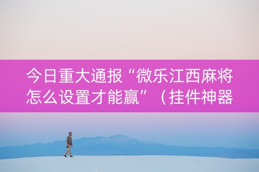 今日重大通报“微乐江西麻将怎么设置才能赢”（挂件神器)