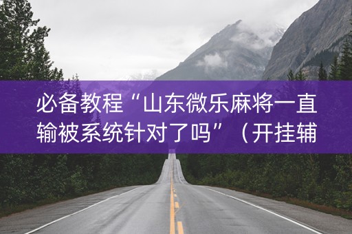 必备教程“山东微乐麻将一直输被系统针对了吗”（开挂辅助器插件)
