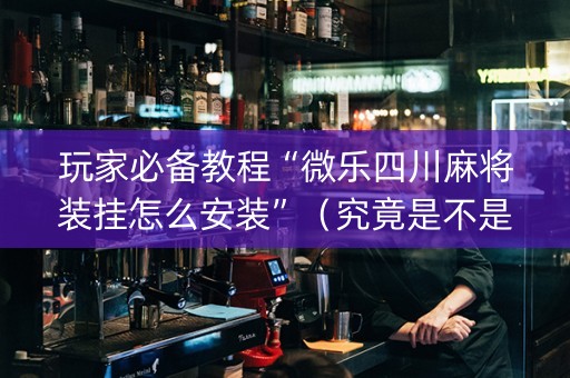 玩家必备教程“微乐四川麻将装挂怎么安装”（究竟是不是有挂)
