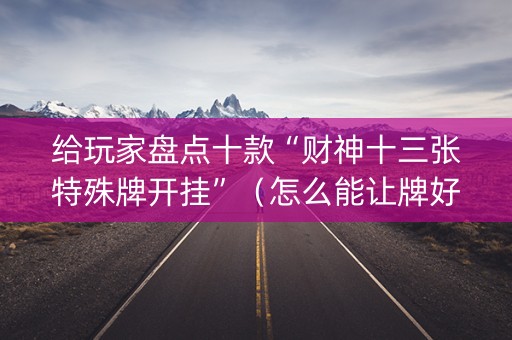 给玩家盘点十款“财神十三张特殊牌开挂”（怎么能让牌好一点)