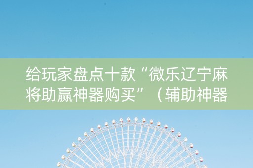 给玩家盘点十款“微乐辽宁麻将助赢神器购买”（辅助神器免费)