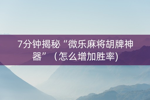 7分钟揭秘“微乐麻将胡牌神器”（怎么增加胜率)
