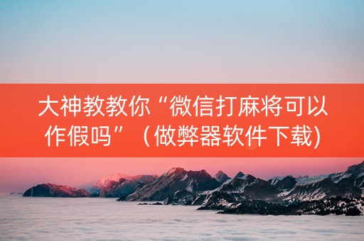 大神教教你“微信打麻将可以作假吗”（做弊器软件下载)