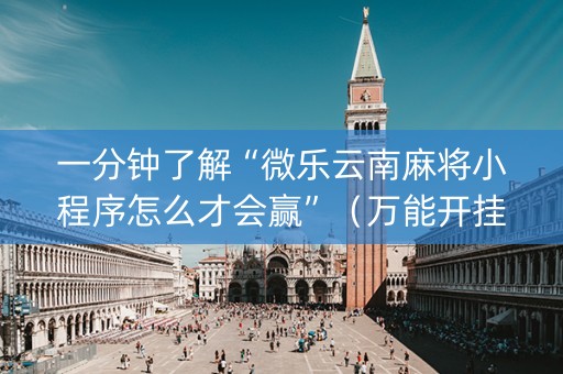 一分钟了解“微乐云南麻将小程序怎么才会赢”（万能开挂神器)