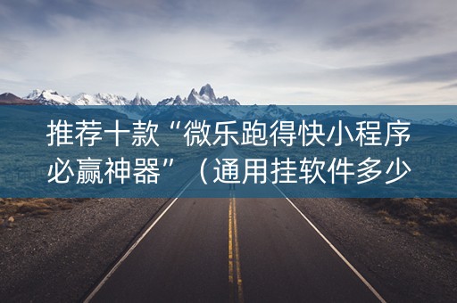 推荐十款“微乐跑得快小程序必赢神器”（通用挂软件多少钱)