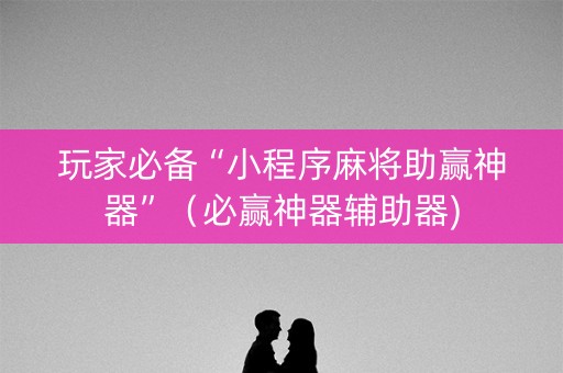 玩家必备“小程序麻将助赢神器”（必赢神器辅助器)