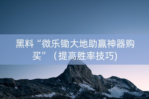 黑料“微乐锄大地助赢神器购买”（提高胜率技巧)