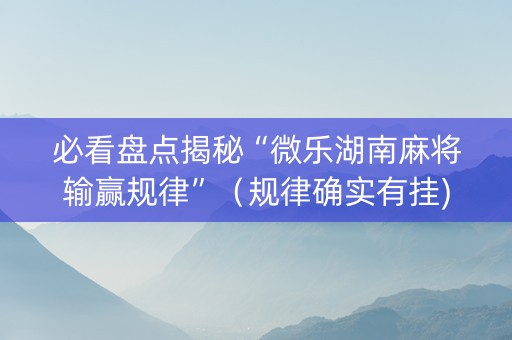 必看盘点揭秘“微乐湖南麻将输赢规律”（规律确实有挂)
