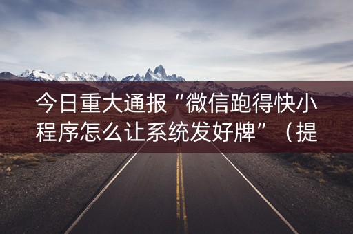 今日重大通报“微信跑得快小程序怎么让系统发好牌”（提高胜率技巧)