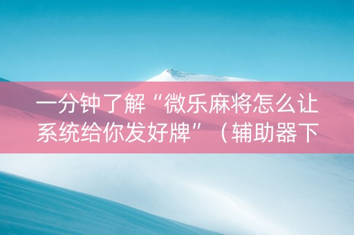 一分钟了解“微乐麻将怎么让系统给你发好牌”（辅助器下载)