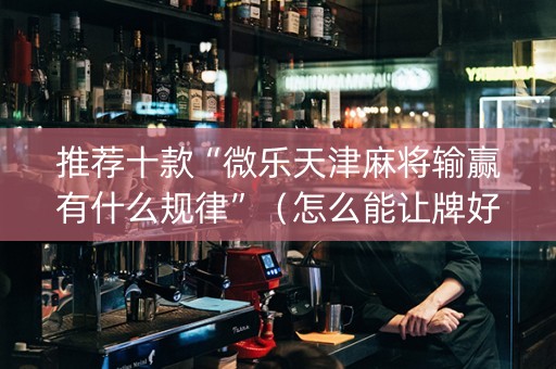 推荐十款“微乐天津麻将输赢有什么规律”（怎么能让牌好一点)