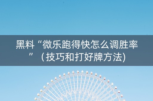 黑料“微乐跑得快怎么调胜率”（技巧和打好牌方法)
