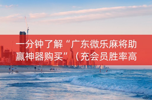 一分钟了解“广东微乐麻将助赢神器购买”（充会员胜率高)